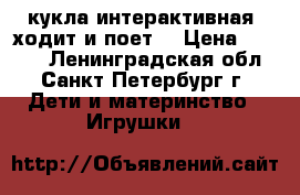 кукла интерактивная (ходит и поет) › Цена ­ 1 200 - Ленинградская обл., Санкт-Петербург г. Дети и материнство » Игрушки   